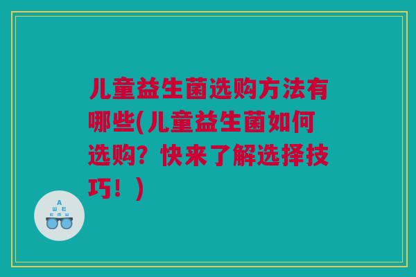 儿童益生菌选购方法有哪些(儿童益生菌如何选购？快来了解选择技巧！)