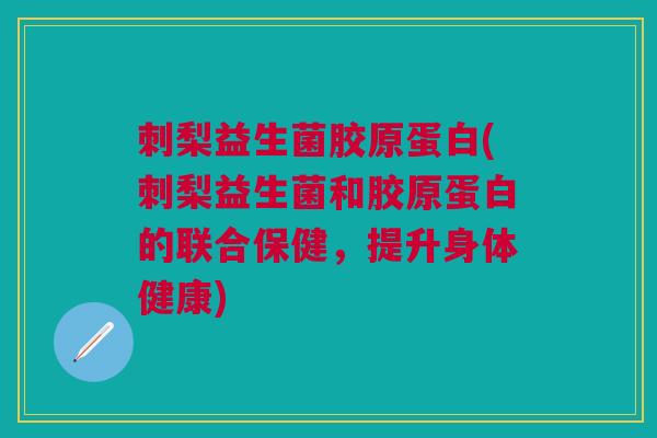刺梨益生菌胶原蛋白(刺梨益生菌和胶原蛋白的联合保健，提升身体健康)