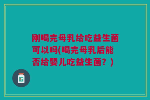 刚喝完母乳给吃益生菌可以吗(喝完母乳后能否给婴儿吃益生菌？)