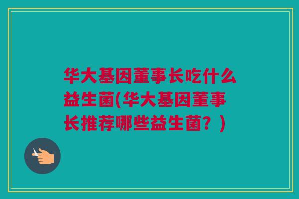 华大基因董事长吃什么益生菌(华大基因董事长推荐哪些益生菌？)