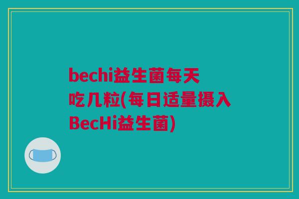 bechi益生菌每天吃几粒(每日适量摄入BecHi益生菌)