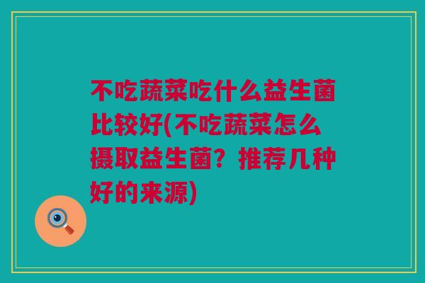 不吃蔬菜吃什么益生菌比较好(不吃蔬菜怎么摄取益生菌？推荐几种好的来源)