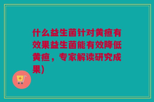什么益生菌针对黄疸有效果益生菌能有效降低黄疸，专家解读研究成果)