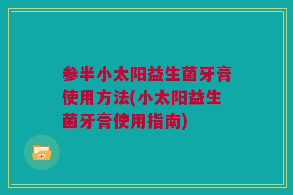 参半小太阳益生菌牙膏使用方法(小太阳益生菌牙膏使用指南) 参半小太阳益生菌牙膏使用方法(小太阳益生菌牙膏使用指南)