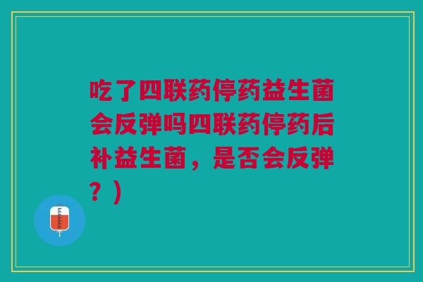 吃了四联药停药益生菌会反弹吗四联药停药后补益生菌，是否会反弹？)