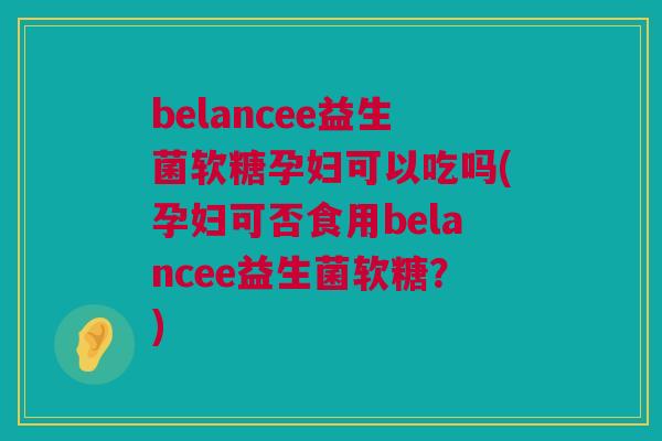 belancee益生菌软糖孕妇可以吃吗(孕妇可否食用belancee益生菌软糖？)