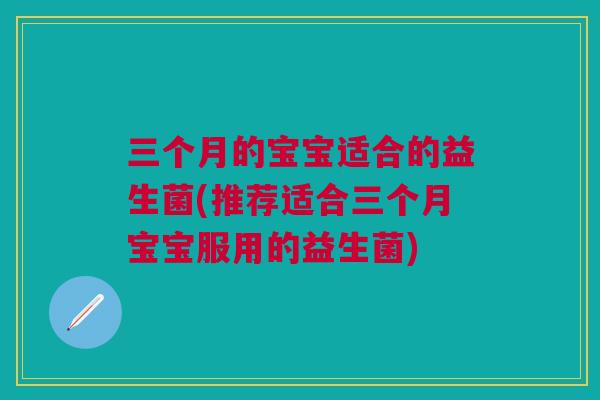 三个月的宝宝适合的益生菌(推荐适合三个月宝宝服用的益生菌)