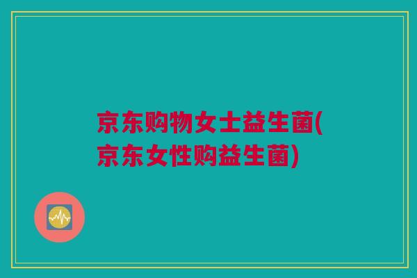 京东购物女士益生菌(京东女性购益生菌)