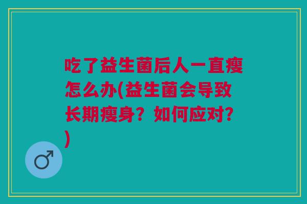 吃了益生菌后人一直瘦怎么办(益生菌会导致长期瘦身？如何应对？)
