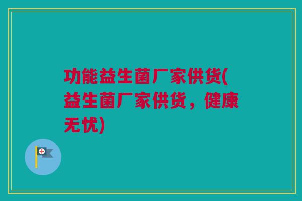 功能益生菌厂家供货(益生菌厂家供货，健康无忧)
