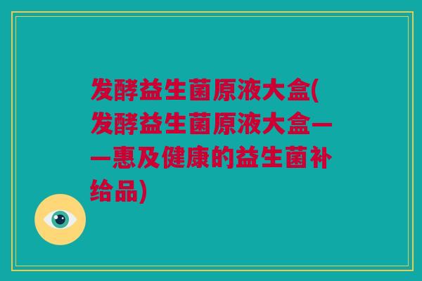 发酵益生菌原液大盒(发酵益生菌原液大盒——惠及健康的益生菌补给品)