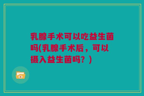 乳腺手术可以吃益生菌吗(乳腺手术后，可以摄入益生菌吗？)
