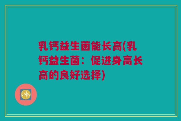 乳钙益生菌能长高(乳钙益生菌：促进身高长高的良好选择)