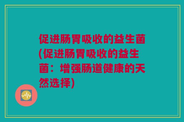 促进肠胃吸收的益生菌(促进肠胃吸收的益生菌：增强肠道健康的天然选择)