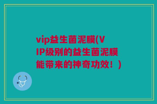vip益生菌泥膜(VIP级别的益生菌泥膜能带来的神奇功效！)
