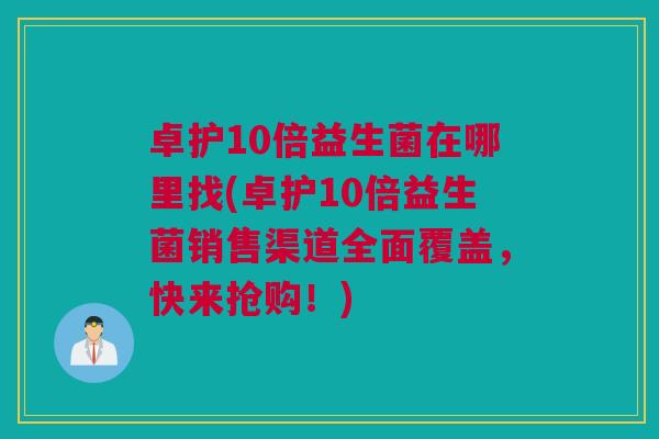 卓护10倍益生菌在哪里找(卓护10倍益生菌销售渠道全面覆盖，快来抢购！)