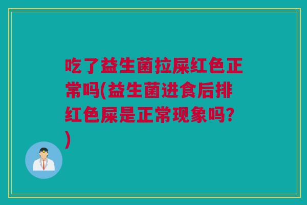吃了益生菌拉屎红色正常吗(益生菌进食后排红色屎是正常现象吗？)