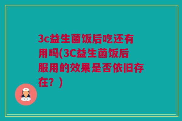 3c益生菌饭后吃还有用吗(3C益生菌饭后服用的效果是否依旧存在？)