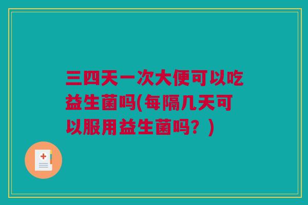 三四天一次大便可以吃益生菌吗(每隔几天可以服用益生菌吗？)