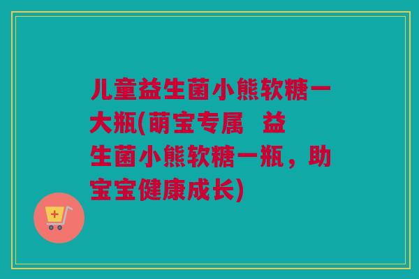 儿童益生菌小熊软糖一大瓶(萌宝专属  益生菌小熊软糖一瓶，助宝宝健康成长)