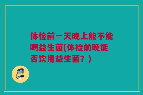 体检前一天晚上能不能喝益生菌(体检前晚能否饮用益生菌？)