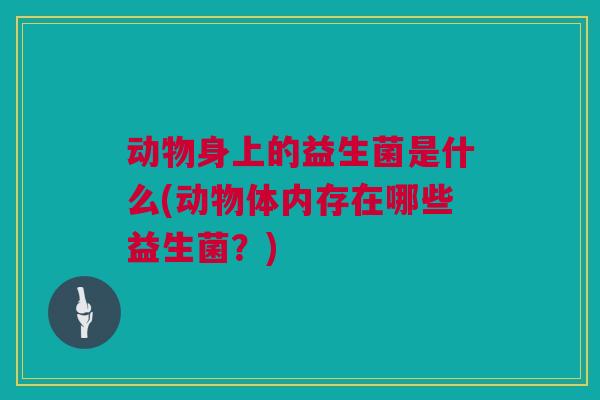 动物身上的益生菌是什么(动物体内存在哪些益生菌？)