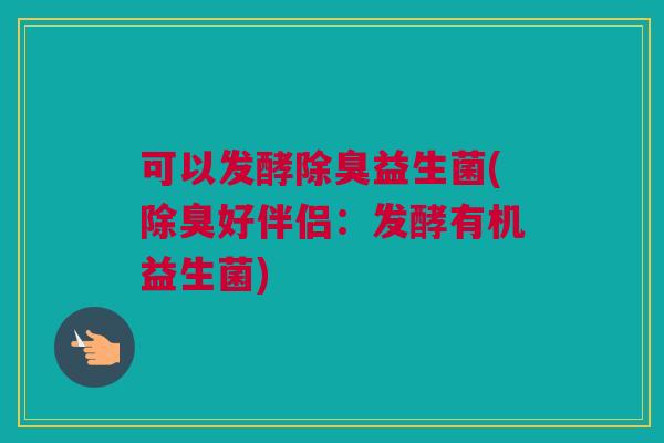 可以发酵除臭益生菌(除臭好伴侣：发酵有机益生菌)