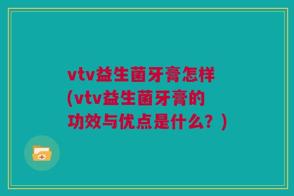 vtv益生菌牙膏怎样(vtv益生菌牙膏的功效与优点是什么？)