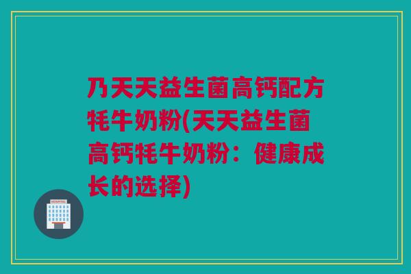 乃天天益生菌高钙配方牦牛奶粉(天天益生菌高钙牦牛奶粉：健康成长的选择)