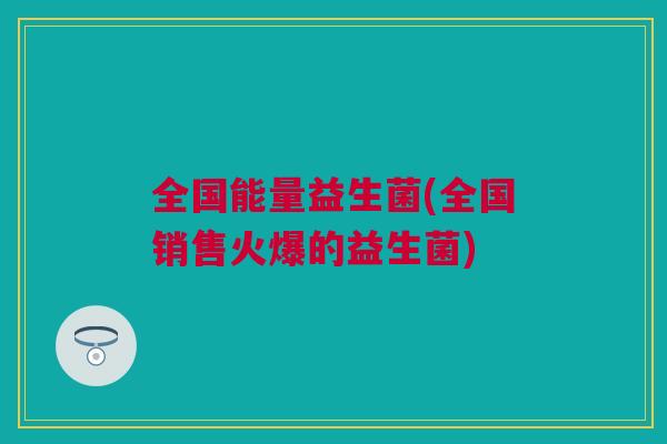全国能量益生菌(全国销售火爆的益生菌)