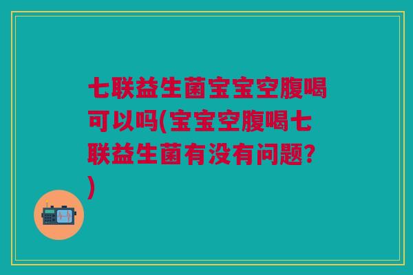 七联益生菌宝宝空腹喝可以吗(宝宝空腹喝七联益生菌有没有问题？)