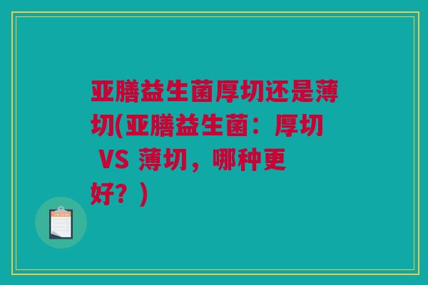 亚膳益生菌厚切还是薄切(亚膳益生菌：厚切 VS 薄切，哪种更好？)