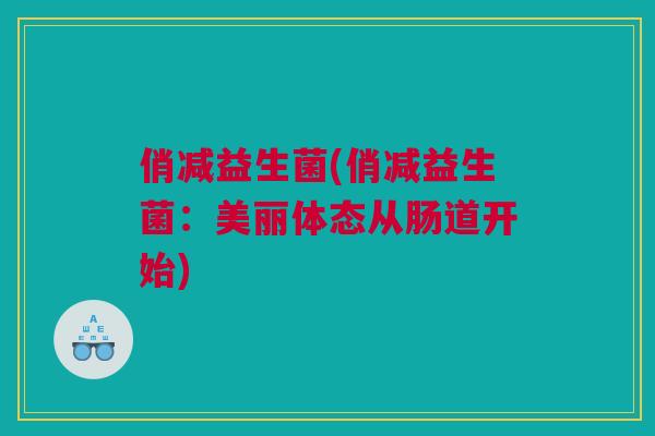 俏减益生菌(俏减益生菌：美丽体态从肠道开始)