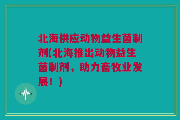 北海供应动物益生菌制剂(北海推出动物益生菌制剂，助力畜牧业发展！)