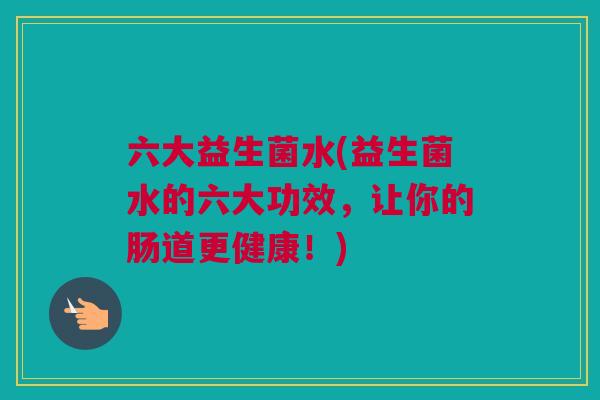 六大益生菌水(益生菌水的六大功效，让你的肠道更健康！)