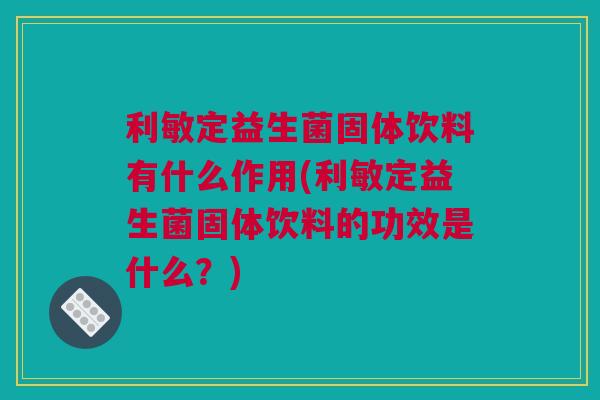 利敏定益生菌固体饮料有什么作用(利敏定益生菌固体饮料的功效是什么？)