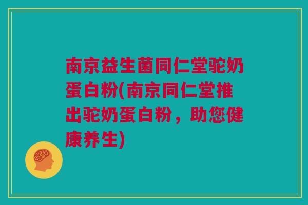 南京益生菌同仁堂驼奶蛋白粉(南京同仁堂推出驼奶蛋白粉，助您健康养生)