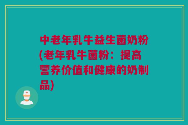 中老年乳牛益生菌奶粉(老年乳牛菌粉：提高营养价值和健康的奶制品)