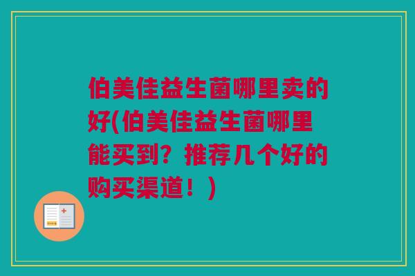 伯美佳益生菌哪里卖的好(伯美佳益生菌哪里能买到？推荐几个好的购买渠道！)