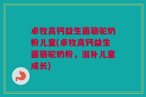 卓牧高钙益生菌骆驼奶粉儿童(卓牧高钙益生菌骆驼奶粉，滋补儿童成长)