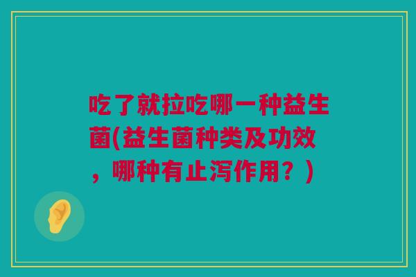 吃了就拉吃哪一种益生菌(益生菌种类及功效，哪种有止泻作用？)