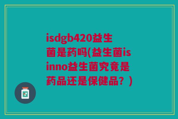 isdgb420益生菌是药吗(益生菌isinno益生菌究竟是药品还是保健品？)