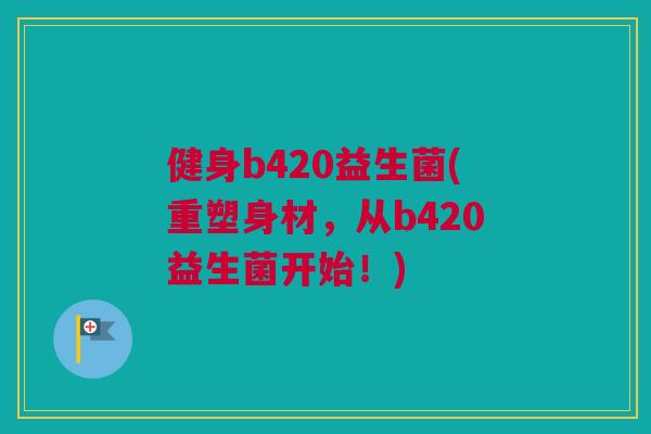 健身b420益生菌(重塑身材，从b420益生菌开始！)