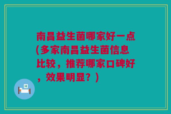 南昌益生菌哪家好一点(多家南昌益生菌信息比较，推荐哪家口碑好，效果明显？)