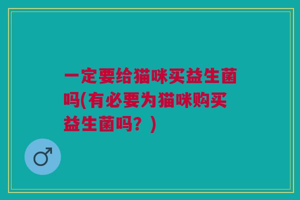 一定要给猫咪买益生菌吗(有必要为猫咪购买益生菌吗？)