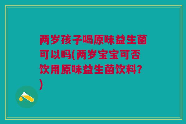 两岁孩子喝原味益生菌可以吗(两岁宝宝可否饮用原味益生菌饮料？)