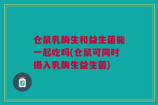 仓鼠乳酶生和益生菌能一起吃吗(仓鼠可同时摄入乳酶生益生菌)