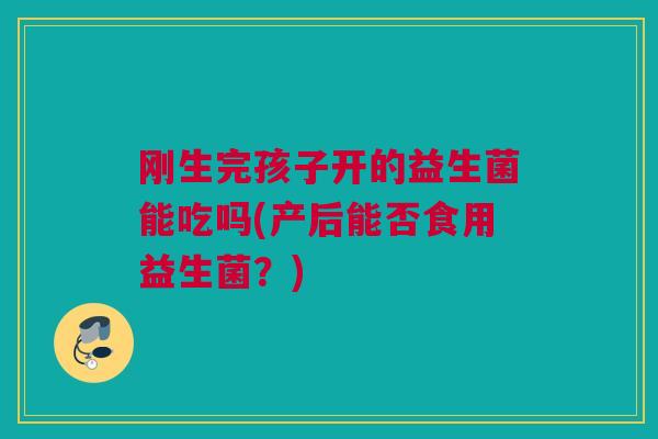 刚生完孩子开的益生菌能吃吗(产后能否食用益生菌？)