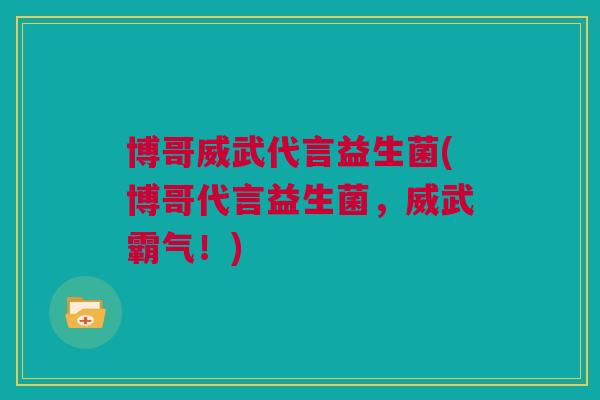 博哥威武代言益生菌(博哥代言益生菌，威武霸气！)