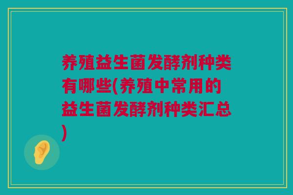 养殖益生菌发酵剂种类有哪些(养殖中常用的益生菌发酵剂种类汇总)